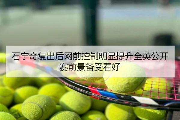 石宇奇复出后网前控制明显提升全英公开赛前景备受看好