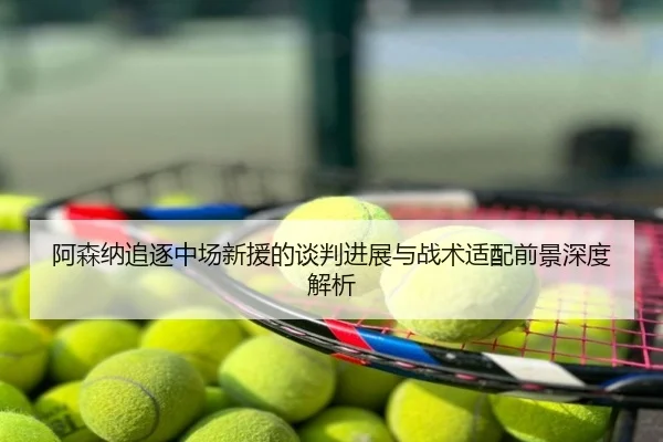 阿森纳追逐中场新援的谈判进展与战术适配前景深度解析