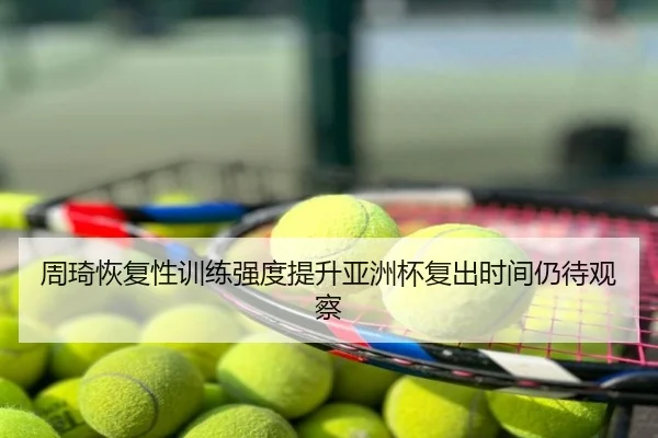 周琦恢复性训练强度提升亚洲杯复出时间仍待观察