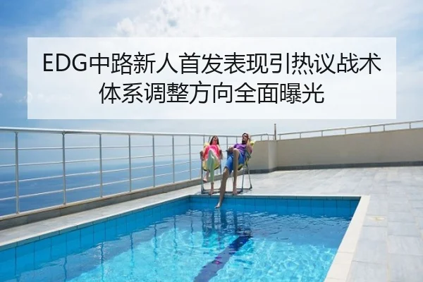 EDG中路新人首发表现引热议战术体系调整方向全面曝光
