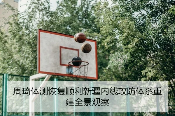 周琦体测恢复顺利新疆内线攻防体系重建全景观察