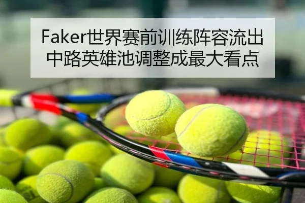 Faker世界赛前训练阵容流出中路英雄池调整成最大看点