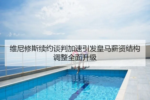 维尼修斯续约谈判加速引发皇马薪资结构调整全面升级